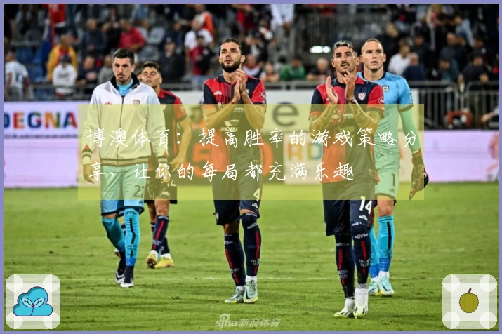 博澳体育：提高胜率的游戏策略分享，让你的每局都充满乐趣