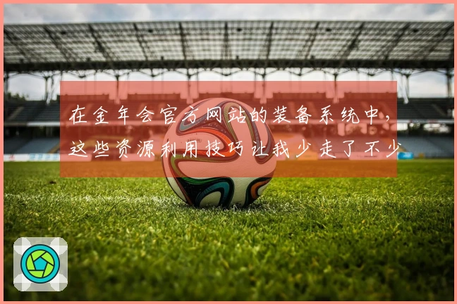 在金年会官方网站的装备系统中，这些资源利用技巧让我少走了不少弯路