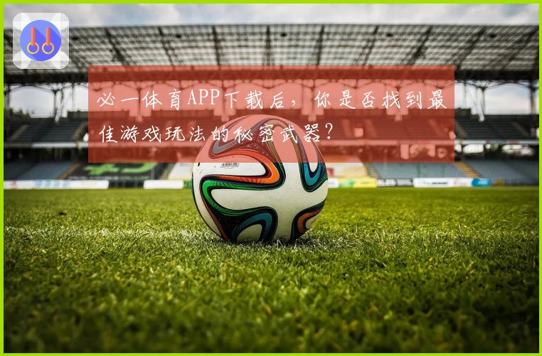 必一体育APP下载后，你是否找到最佳游戏玩法的秘密武器？