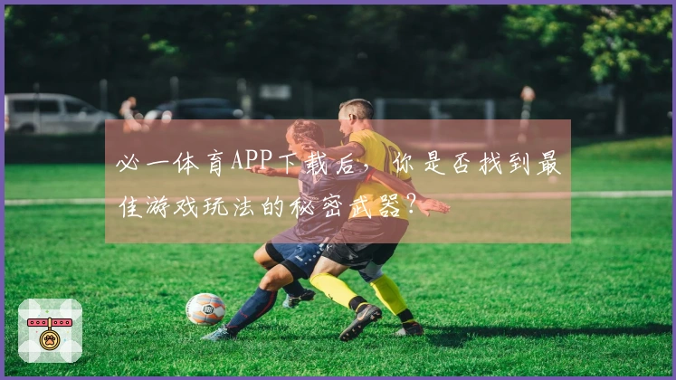 必一体育APP下载后，你是否找到最佳游戏玩法的秘密武器？