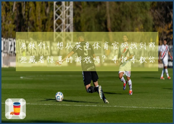 老铁们，想从英皇体育官网找到那些藏着惊喜的游戏吗？手把手教你下载，不走弯路！