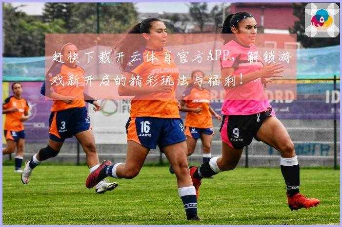 赶快下载开云体育官方APP，解锁游戏新开启的精彩玩法与福利！