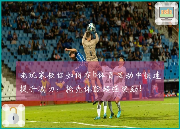 老玩家教你如何在b体育活动中快速提升战力，抢先体验超强奖励！