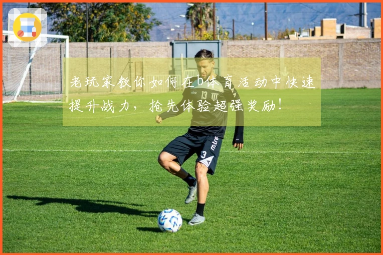 老玩家教你如何在b体育活动中快速提升战力，抢先体验超强奖励！