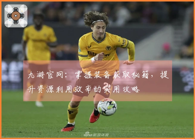 九游官网：掌握装备获取秘籍，提升资源利用效率的实用攻略