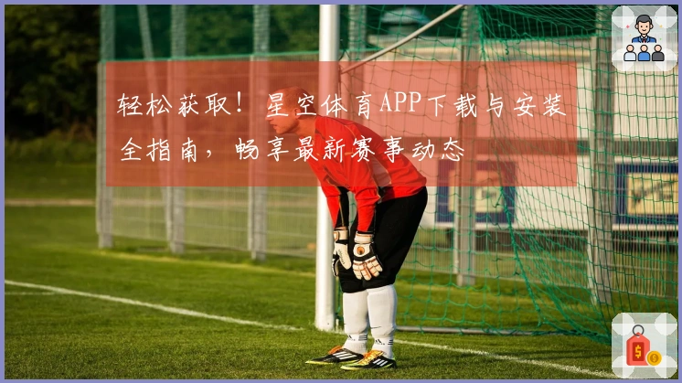 轻松获取！星空体育APP下载与安装全指南，畅享最新赛事动态