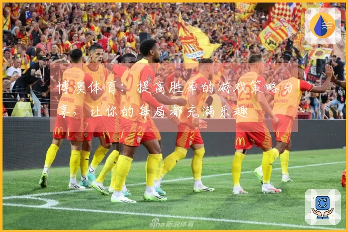 博澳体育：提高胜率的游戏策略分享，让你的每局都充满乐趣