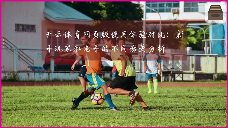 开云体育网页版使用体验对比：新手玩家和老手的不同感受分析