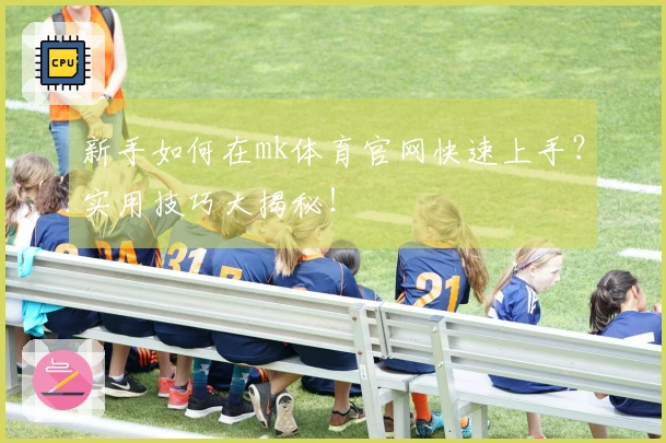 新手如何在mk体育官网快速上手？实用技巧大揭秘！