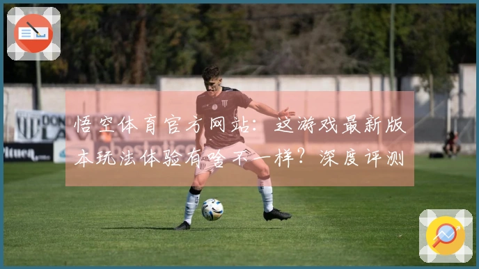 悟空体育官方网站：这游戏最新版本玩法体验有啥不一样？深度评测告诉你！