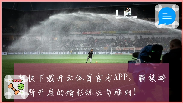 赶快下载开云体育官方APP，解锁游戏新开启的精彩玩法与福利！
