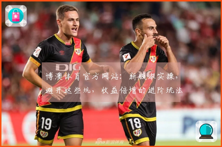 博澳体育官方网站：新版本实操，避开这些坑，收益倍增的进阶玩法心得