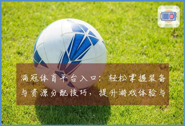 满冠体育平台入口：轻松掌握装备与资源分配技巧，提升游戏体验与策略性