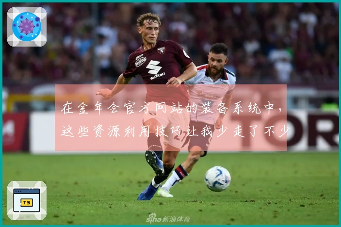 在金年会官方网站的装备系统中，这些资源利用技巧让我少走了不少弯路