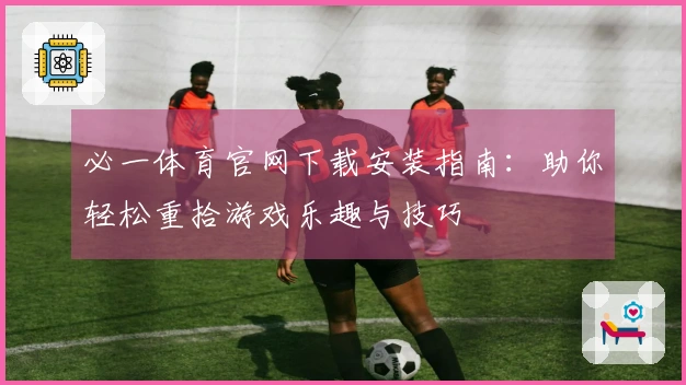 必一体育官网下载安装指南：助你轻松重拾游戏乐趣与技巧