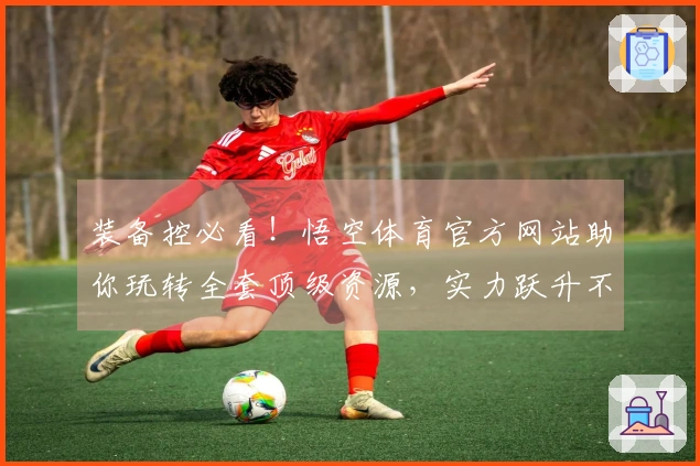 装备控必看！悟空体育官方网站助你玩转全套顶级资源，实力跃升不再是梦