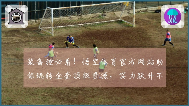 装备控必看！悟空体育官方网站助你玩转全套顶级资源，实力跃升不再是梦