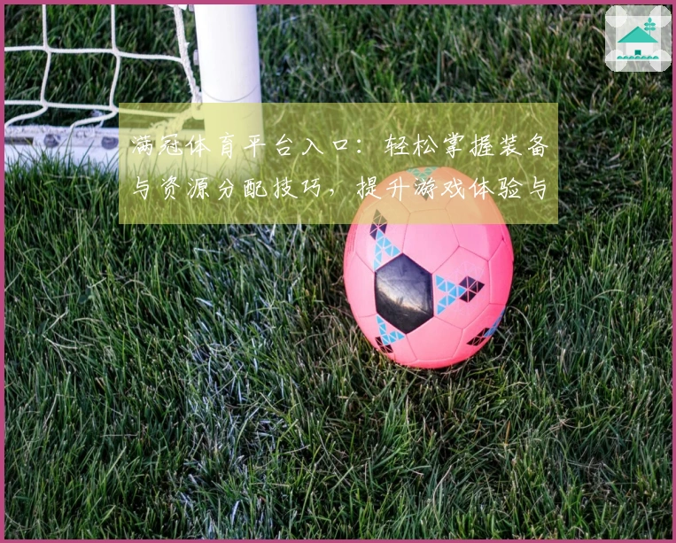 满冠体育平台入口：轻松掌握装备与资源分配技巧，提升游戏体验与策略性