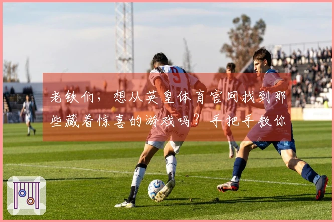 老铁们，想从英皇体育官网找到那些藏着惊喜的游戏吗？手把手教你下载，不走弯路！