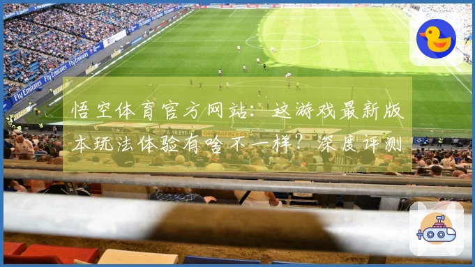 悟空体育官方网站：这游戏最新版本玩法体验有啥不一样？深度评测告诉你！
